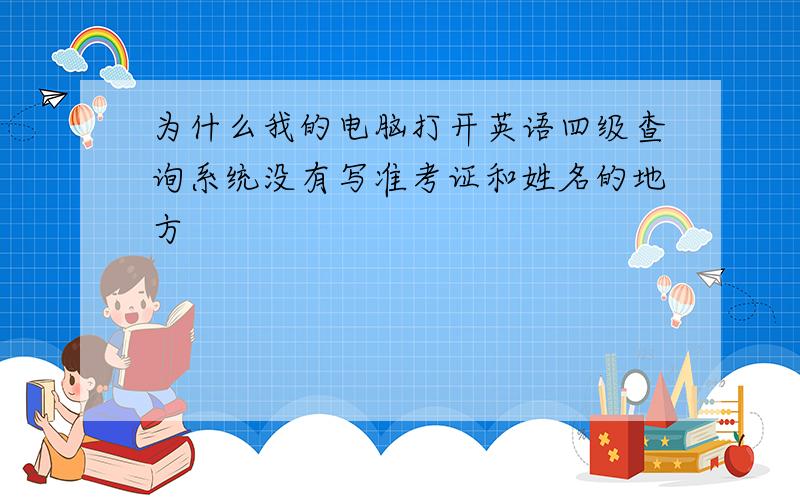 为什么我的电脑打开英语四级查询系统没有写准考证和姓名的地方