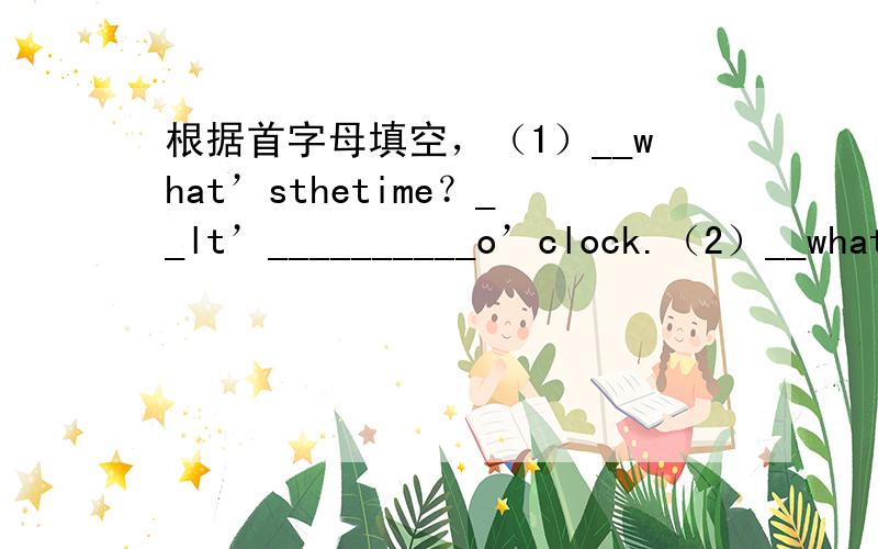 根据首字母填空，（1）__what’sthetime？__lt’__________o’clock.（2）__what’