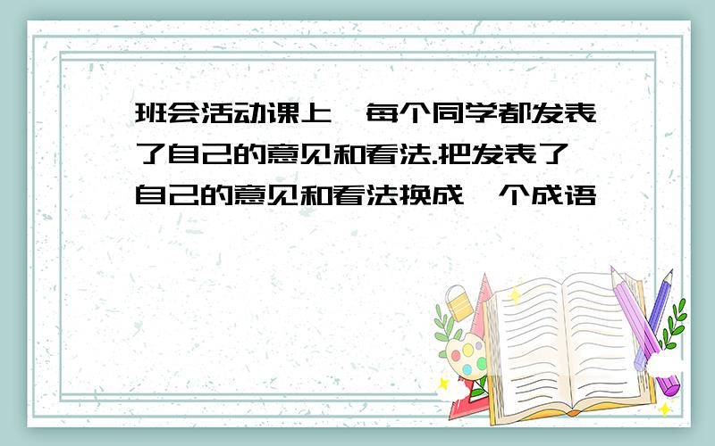 班会活动课上,每个同学都发表了自己的意见和看法.把发表了自己的意见和看法换成一个成语