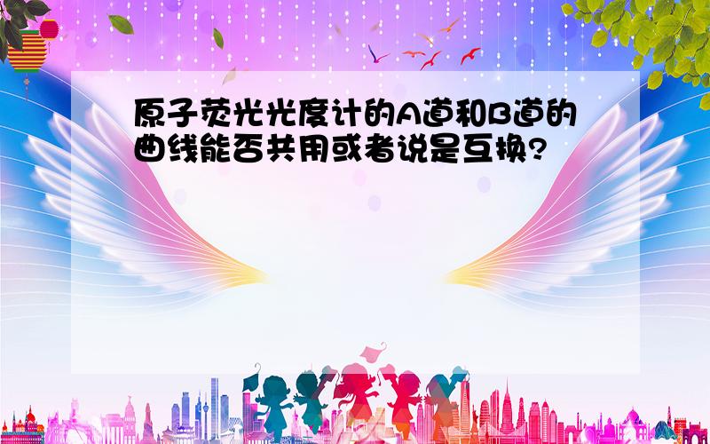 原子荧光光度计的A道和B道的曲线能否共用或者说是互换?