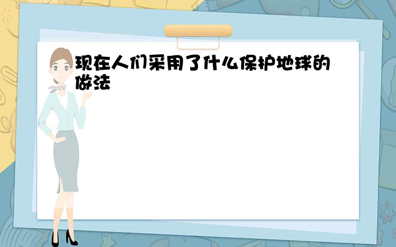 现在人们采用了什么保护地球的做法