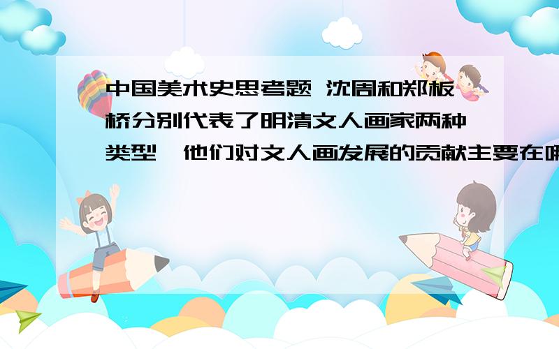 中国美术史思考题 沈周和郑板桥分别代表了明清文人画家两种类型,他们对文人画发展的贡献主要在哪里?