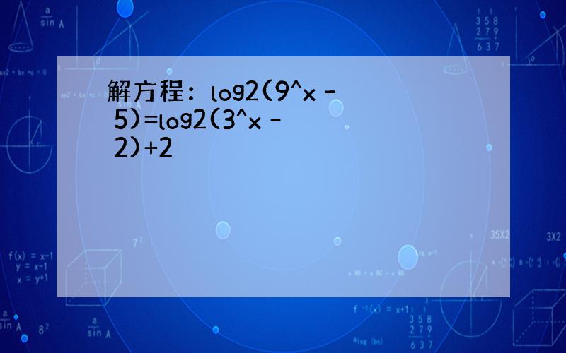 解方程：log2(9^x - 5)=log2(3^x - 2)+2