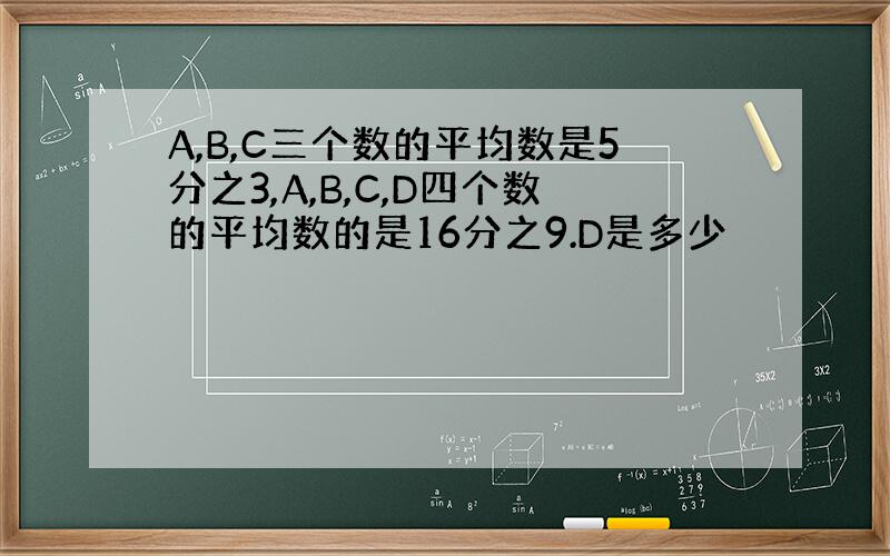 A,B,C三个数的平均数是5分之3,A,B,C,D四个数的平均数的是16分之9.D是多少