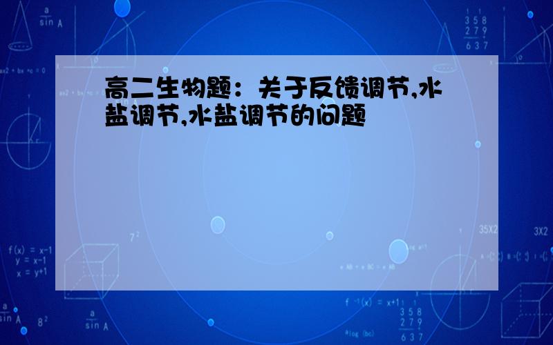 高二生物题：关于反馈调节,水盐调节,水盐调节的问题