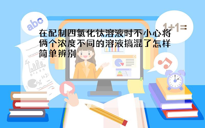 在配制四氯化钛溶液时不小心将俩个浓度不同的溶液搞混了怎样简单辨别