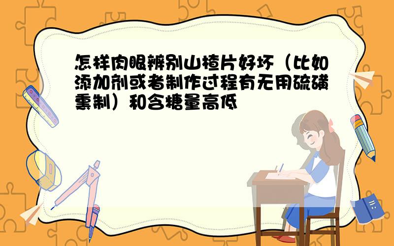 怎样肉眼辨别山楂片好坏（比如添加剂或者制作过程有无用硫磺熏制）和含糖量高低