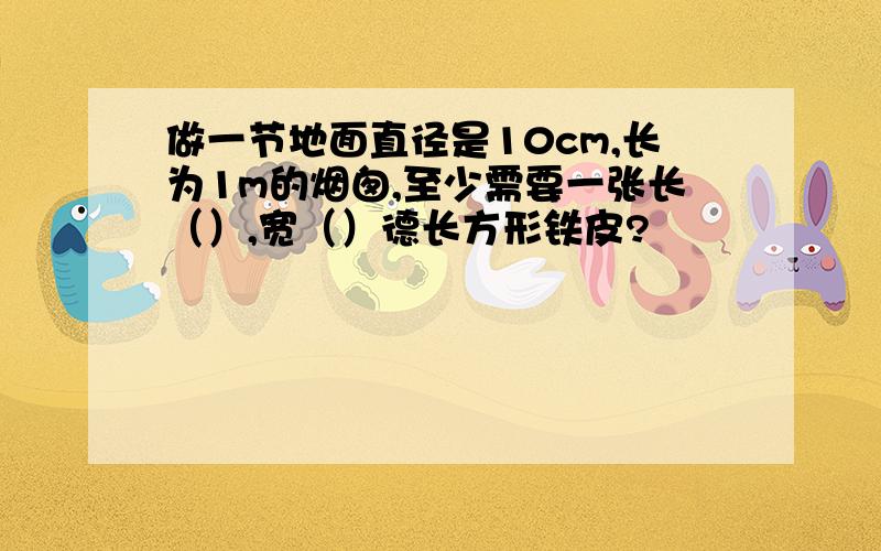 做一节地面直径是10cm,长为1m的烟囱,至少需要一张长（）,宽（）德长方形铁皮?