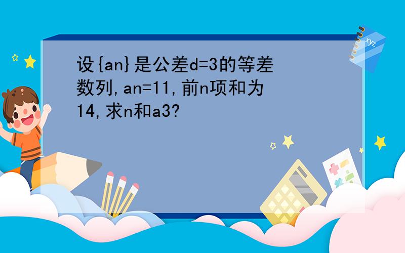 设{an}是公差d=3的等差数列,an=11,前n项和为14,求n和a3?