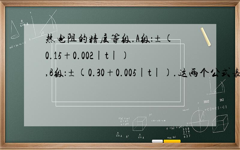 热电阻的精度等级.A级：±(0.15+0.002|t|),B级：±(0.30+0.005|t|).这两个公式表示的详细含