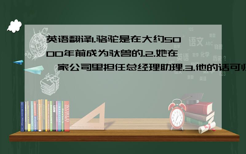 英语翻译1.骆驼是在大约5000年前成为驮兽的.2.她在一家公司里担任总经理助理.3.他的话可归纳为以下几点.4.人们开