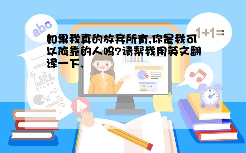 如果我真的放弃所有,你是我可以依靠的人吗?请帮我用英文翻译一下,