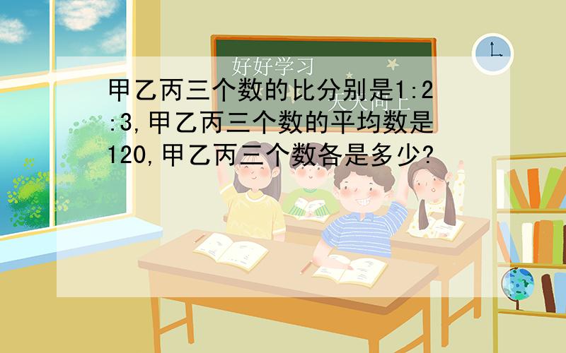 甲乙丙三个数的比分别是1:2:3,甲乙丙三个数的平均数是120,甲乙丙三个数各是多少?