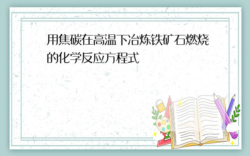 用焦碳在高温下冶炼铁矿石燃烧的化学反应方程式