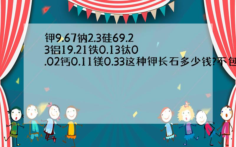 钾9.67钠2.3硅69.23铝19.21铁0.13钛0.02钙0.11镁0.33这种钾长石多少钱?不包运费.