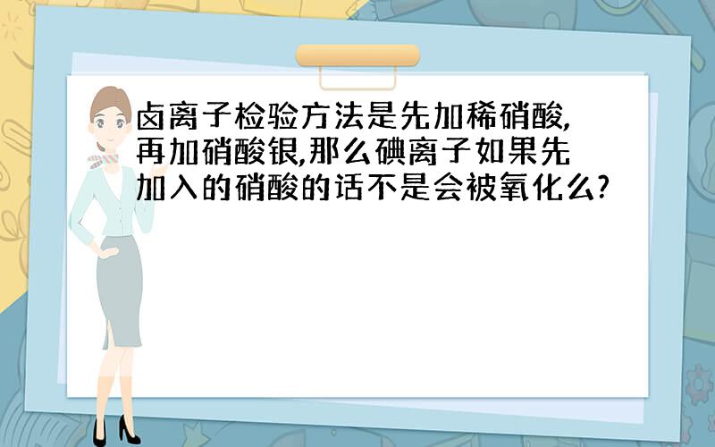 卤离子检验方法是先加稀硝酸,再加硝酸银,那么碘离子如果先加入的硝酸的话不是会被氧化么?