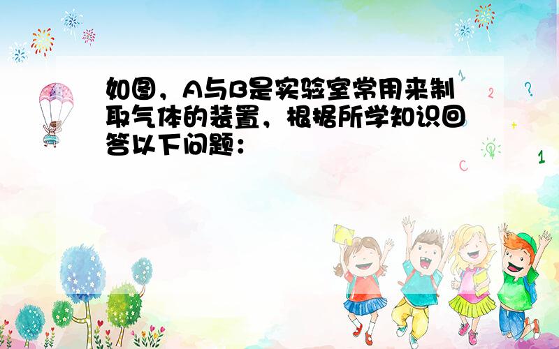 如图，A与B是实验室常用来制取气体的装置，根据所学知识回答以下问题：