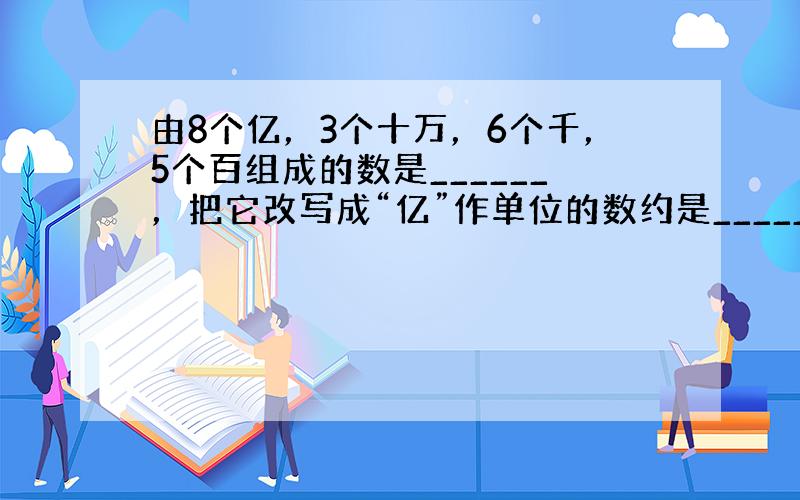 由8个亿，3个十万，6个千，5个百组成的数是______，把它改写成“亿”作单位的数约是______亿．