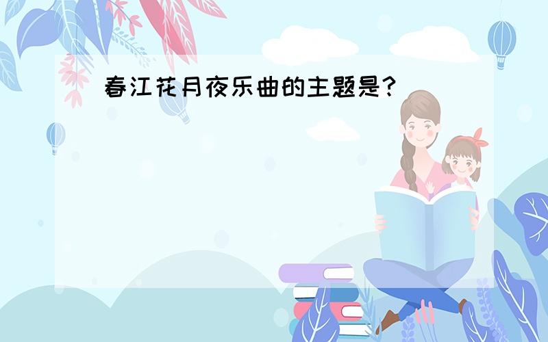 春江花月夜乐曲的主题是?