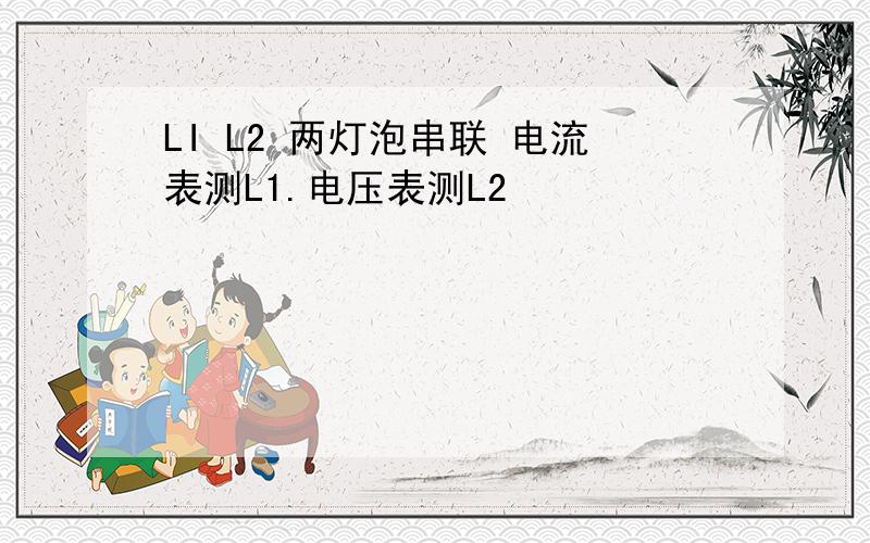 LI L2 两灯泡串联 电流表测L1.电压表测L2