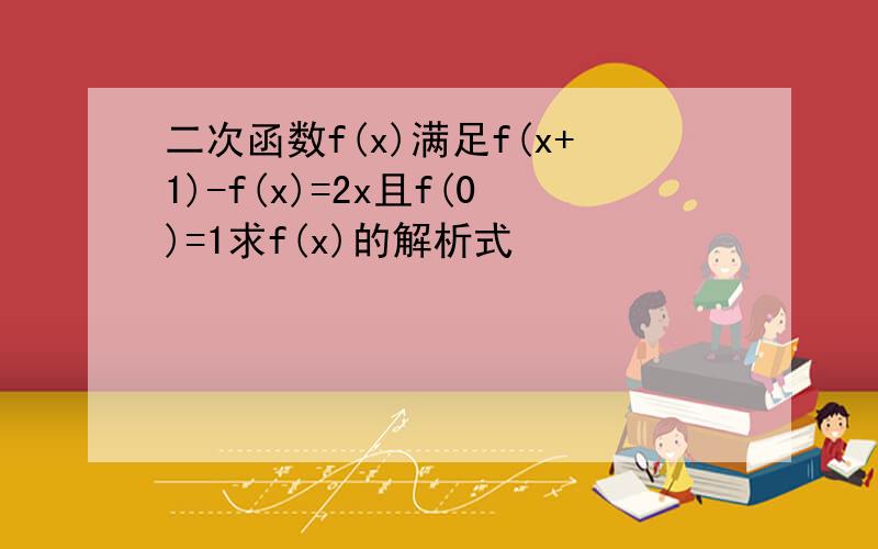 二次函数f(x)满足f(x+1)-f(x)=2x且f(0)=1求f(x)的解析式