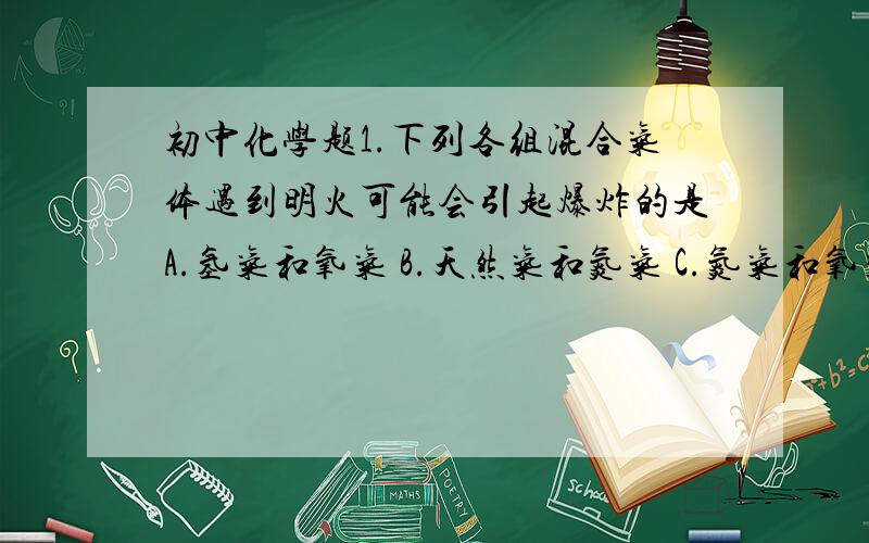 初中化学题1.下列各组混合气体遇到明火可能会引起爆炸的是A.氢气和氧气 B.天然气和氮气 C.氮气和氧气 D. 二氧化碳