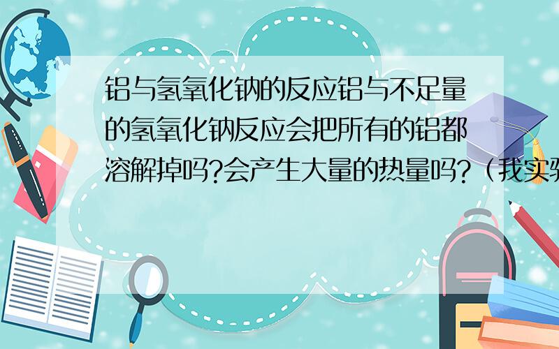 铝与氢氧化钠的反应铝与不足量的氢氧化钠反应会把所有的铝都溶解掉吗?会产生大量的热量吗?（我实验过铝跟过量的氢氧化钠的实验