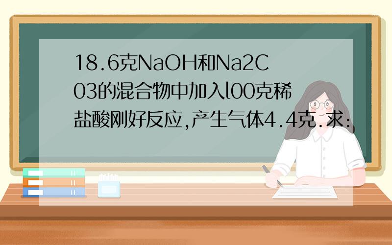 18.6克NaOH和Na2C03的混合物中加入l00克稀盐酸刚好反应,产生气体4.4克.求: