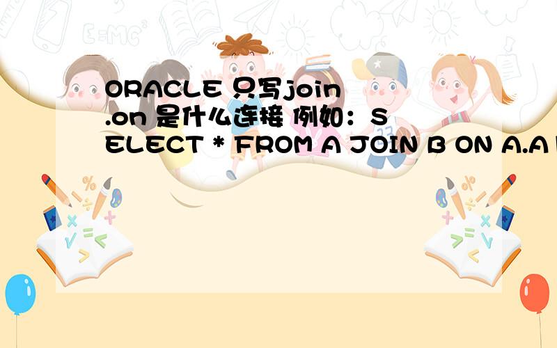 ORACLE 只写join .on 是什么连接 例如：SELECT * FROM A JOIN B ON A.A1 =