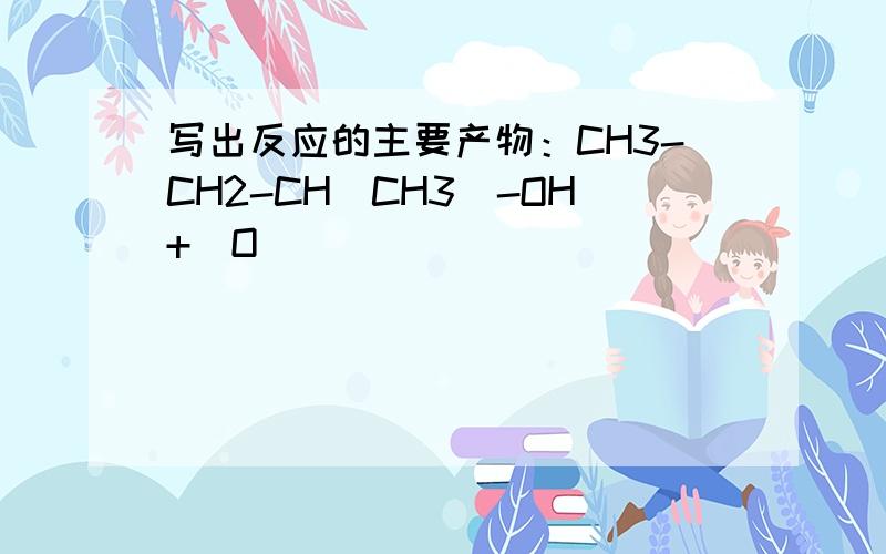 写出反应的主要产物：CH3-CH2-CH(CH3)-OH+[O]