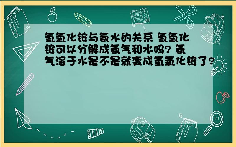 氢氧化铵与氨水的关系 氢氧化铵可以分解成氨气和水吗? 氨气溶于水是不是就变成氢氧化铵了?