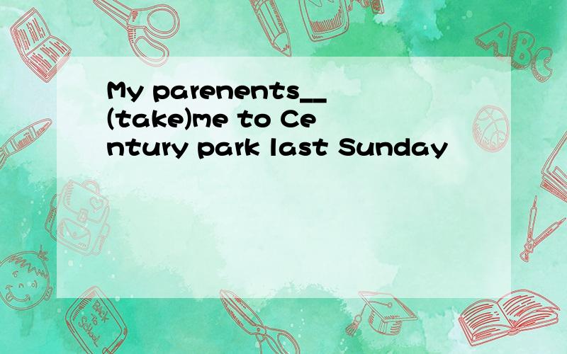 My parenents__(take)me to Century park last Sunday