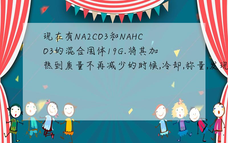 现在有NA2CO3和NAHCO3的混合固体19G.将其加热到质量不再减少的时候,冷却,称量,发现固体质量变为15.9G