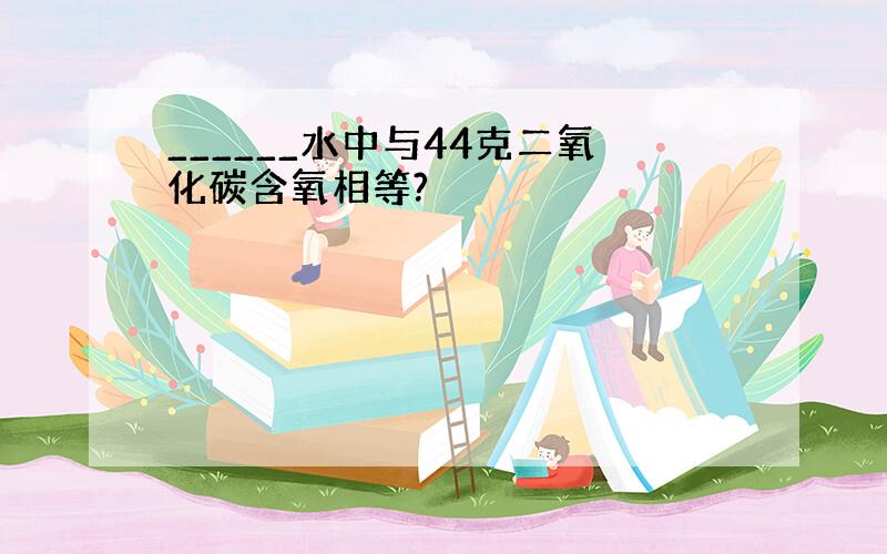 ______水中与44克二氧化碳含氧相等?