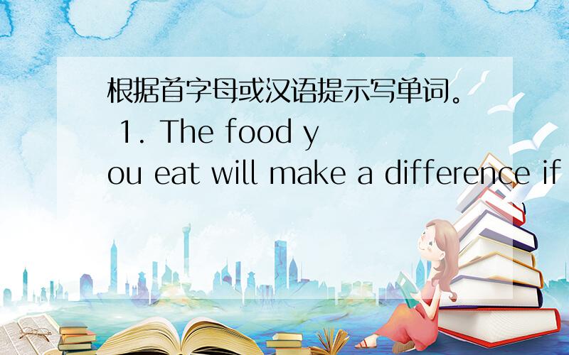 根据首字母或汉语提示写单词。 1. The food you eat will make a difference if