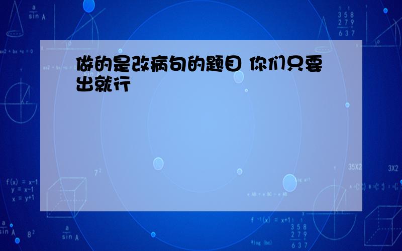 做的是改病句的题目 你们只要出就行