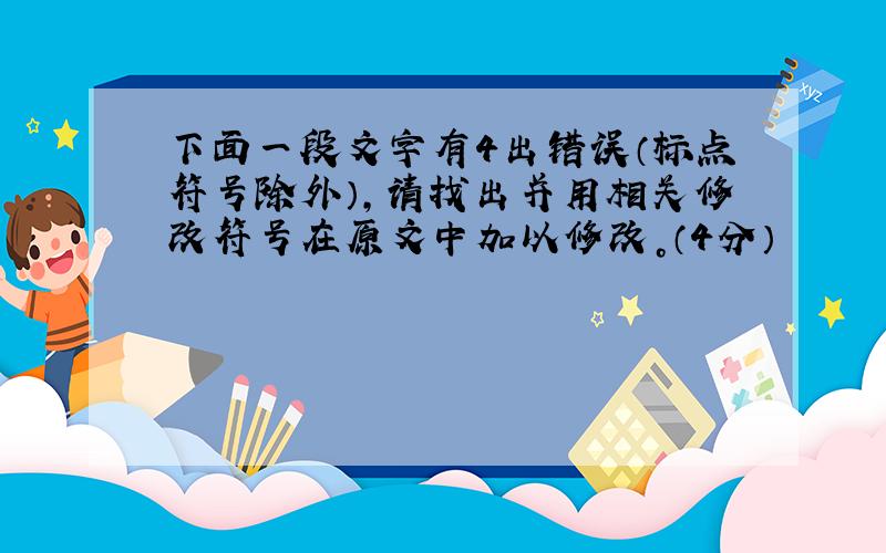 下面一段文字有4出错误（标点符号除外），请找出并用相关修改符号在原文中加以修改。（4分）