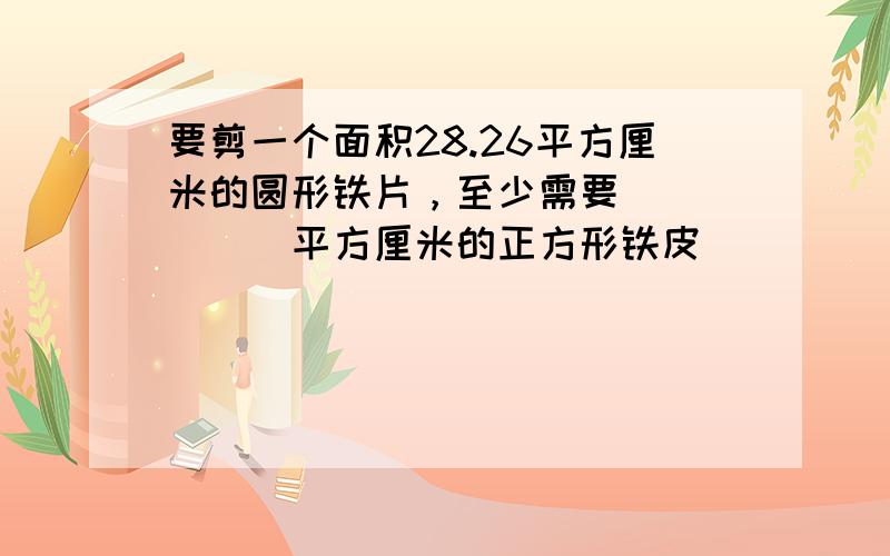 要剪一个面积28.26平方厘米的圆形铁片，至少需要______平方厘米的正方形铁皮．