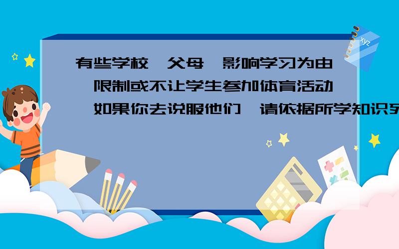 有些学校、父母一影响学习为由,限制或不让学生参加体育活动,如果你去说服他们,请依据所学知识列出谈话要点