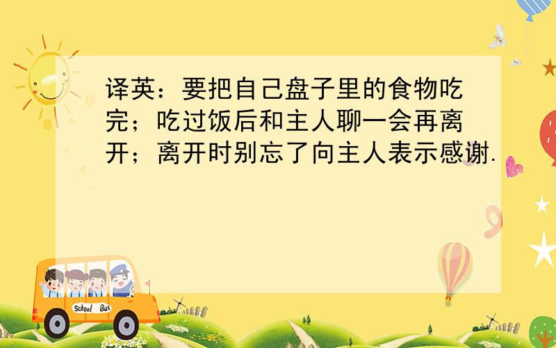 译英：要把自己盘子里的食物吃完；吃过饭后和主人聊一会再离开；离开时别忘了向主人表示感谢.