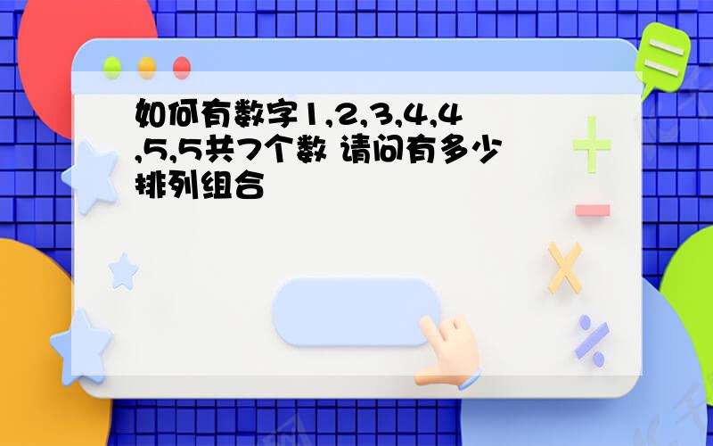 如何有数字1,2,3,4,4,5,5共7个数 请问有多少排列组合