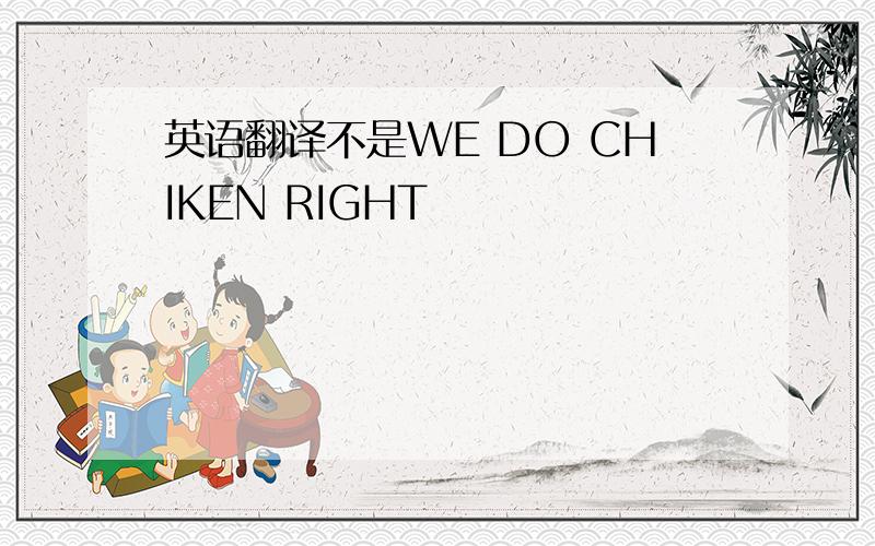 英语翻译不是WE DO CHIKEN RIGHT