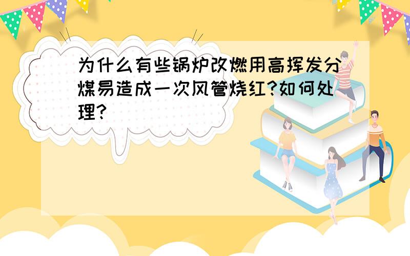 为什么有些锅炉改燃用高挥发分煤易造成一次风管烧红?如何处理?