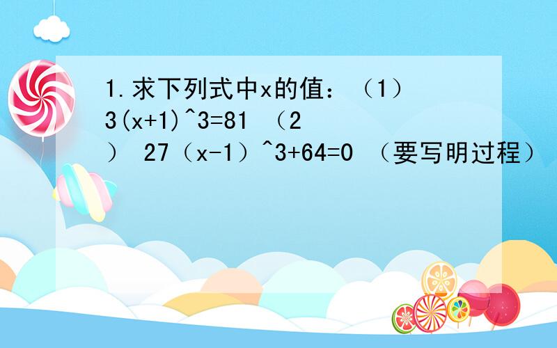 1.求下列式中x的值：（1）3(x+1)^3=81 （2） 27（x-1）^3+64=0 （要写明过程）