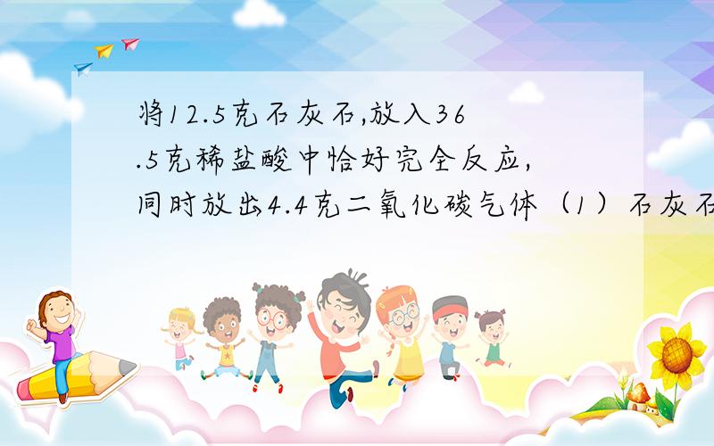 将12.5克石灰石,放入36.5克稀盐酸中恰好完全反应,同时放出4.4克二氧化碳气体（1）石灰石中碳