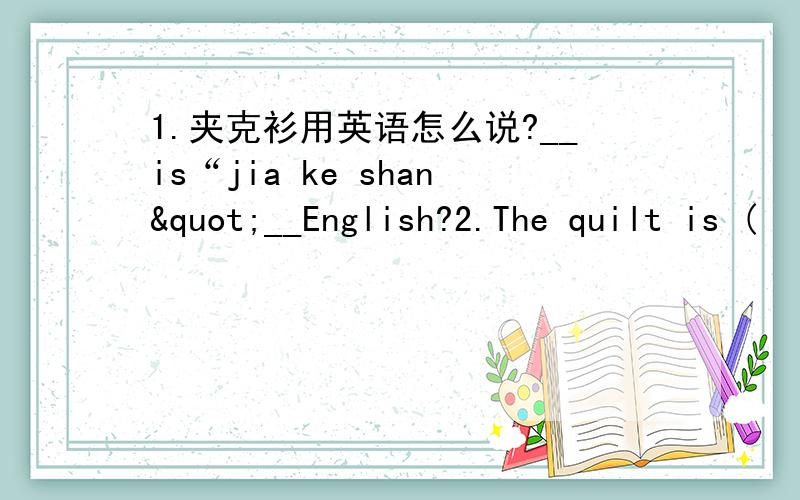 1.夹克衫用英语怎么说?__is“jia ke shan"__English?2.The quilt is (