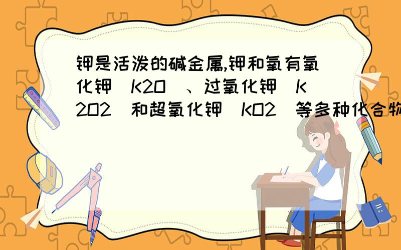 钾是活泼的碱金属,钾和氧有氧化钾（K2O）、过氧化钾（K2O2）和超氧化钾（KO2）等多种化合物.