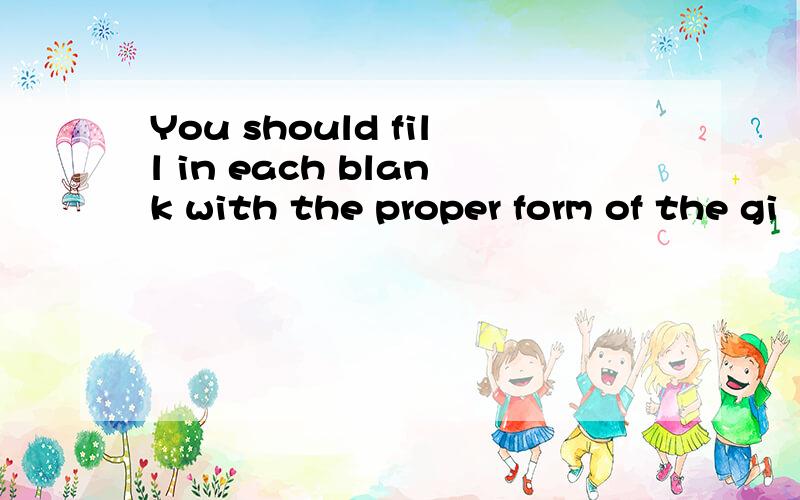 You should fill in each blank with the proper form of the gi