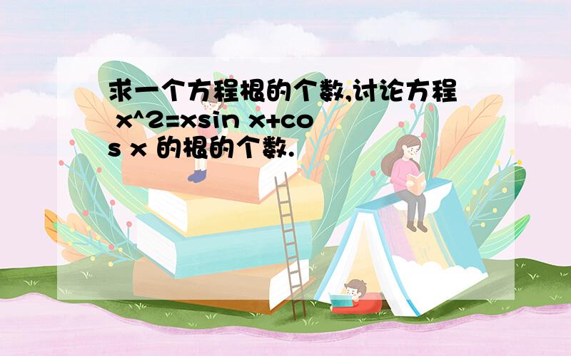 求一个方程根的个数,讨论方程 x^2=xsin x+cos x 的根的个数.