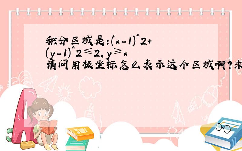 积分区域是:(x-1)^2+(y-1)^2≤2,y≥x 请问用极坐标怎么表示这个区域啊?求二重积分用极坐标法